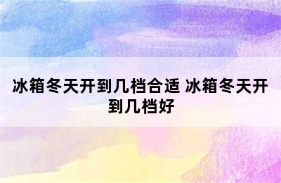 冰箱冬天开到几档合适 冰箱冬天开到几档好